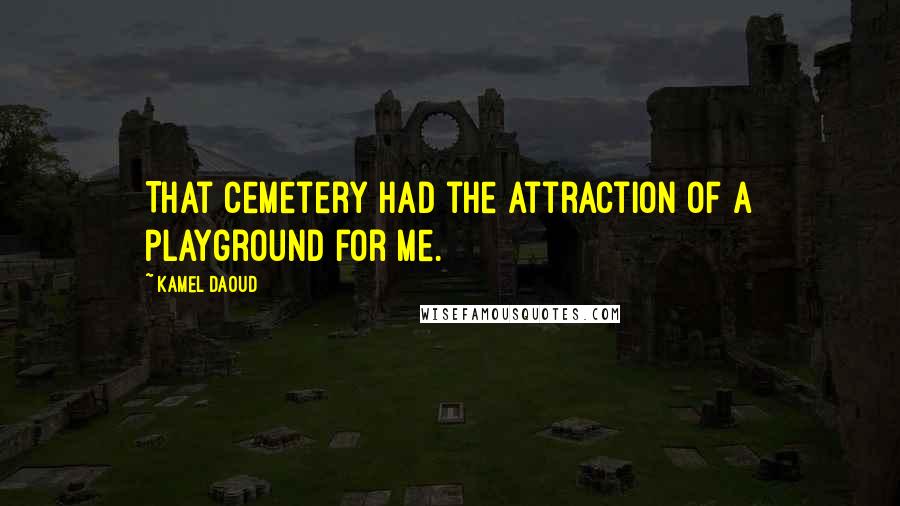 Kamel Daoud Quotes: That cemetery had the attraction of a playground for me.