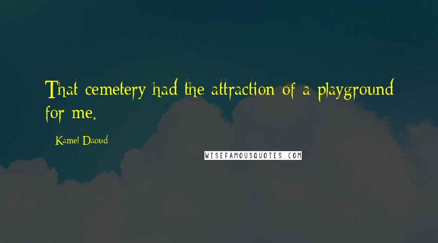 Kamel Daoud Quotes: That cemetery had the attraction of a playground for me.