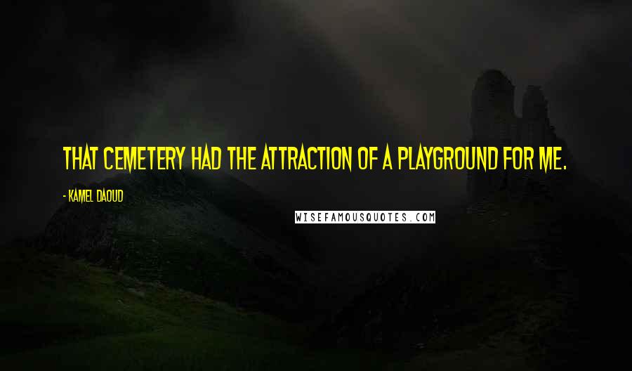 Kamel Daoud Quotes: That cemetery had the attraction of a playground for me.