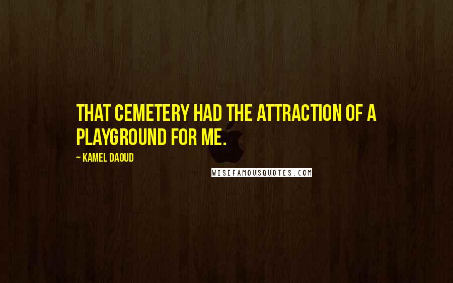 Kamel Daoud Quotes: That cemetery had the attraction of a playground for me.