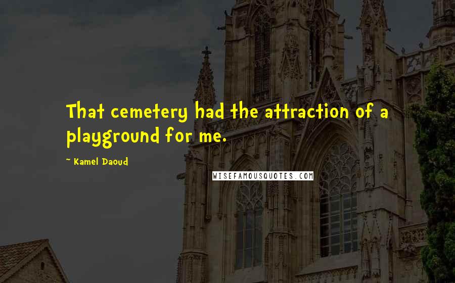 Kamel Daoud Quotes: That cemetery had the attraction of a playground for me.