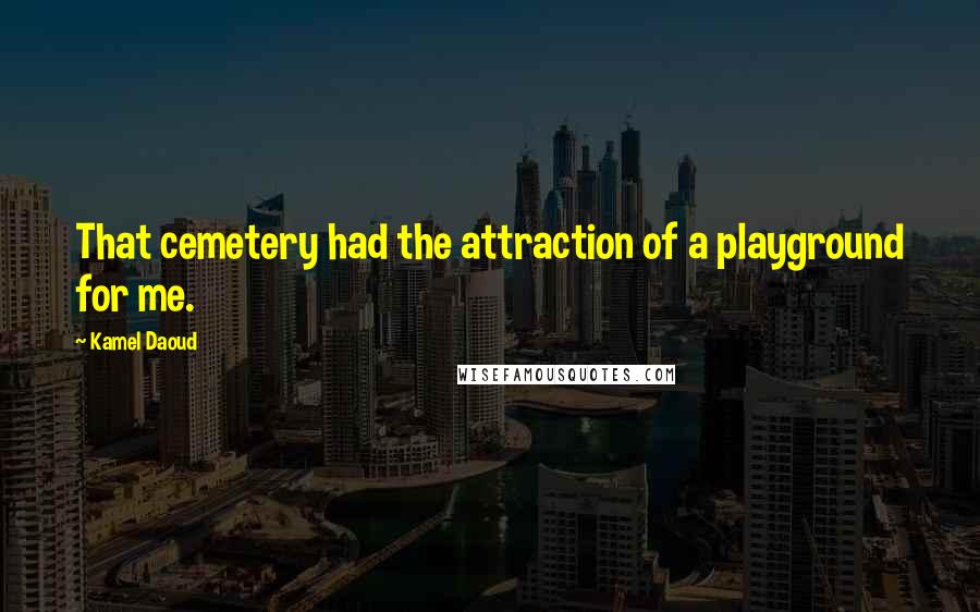 Kamel Daoud Quotes: That cemetery had the attraction of a playground for me.