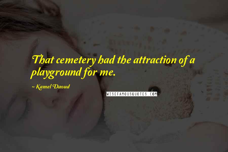 Kamel Daoud Quotes: That cemetery had the attraction of a playground for me.