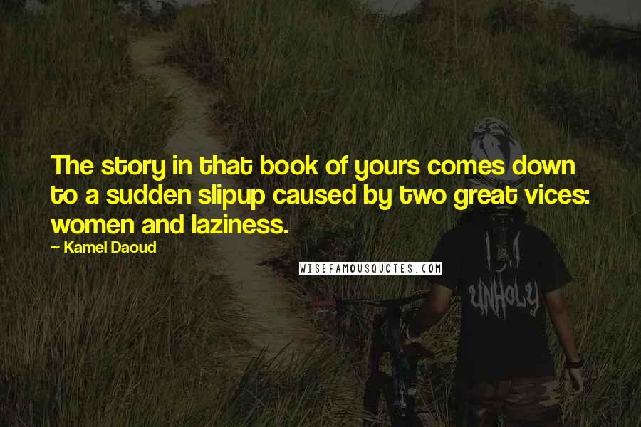 Kamel Daoud Quotes: The story in that book of yours comes down to a sudden slipup caused by two great vices: women and laziness.