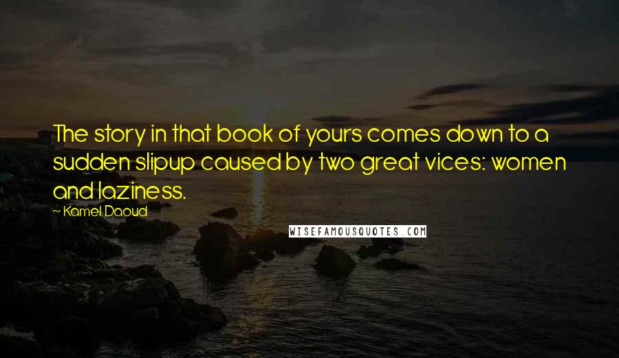 Kamel Daoud Quotes: The story in that book of yours comes down to a sudden slipup caused by two great vices: women and laziness.