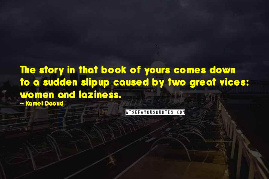 Kamel Daoud Quotes: The story in that book of yours comes down to a sudden slipup caused by two great vices: women and laziness.