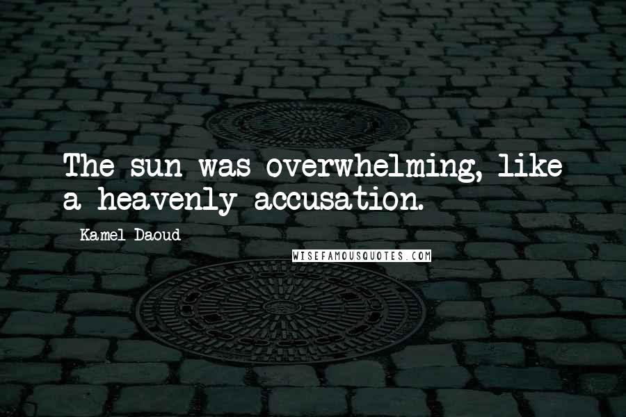 Kamel Daoud Quotes: The sun was overwhelming, like a heavenly accusation.