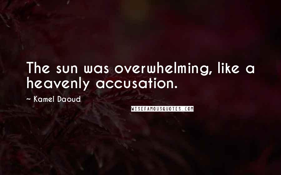 Kamel Daoud Quotes: The sun was overwhelming, like a heavenly accusation.