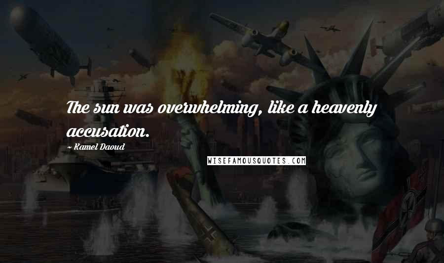 Kamel Daoud Quotes: The sun was overwhelming, like a heavenly accusation.