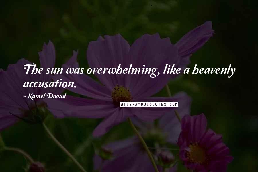 Kamel Daoud Quotes: The sun was overwhelming, like a heavenly accusation.