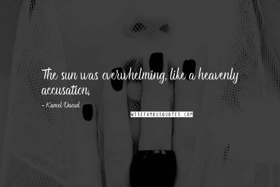 Kamel Daoud Quotes: The sun was overwhelming, like a heavenly accusation.