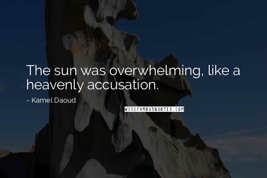Kamel Daoud Quotes: The sun was overwhelming, like a heavenly accusation.