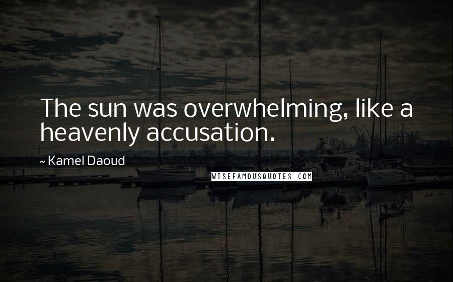Kamel Daoud Quotes: The sun was overwhelming, like a heavenly accusation.