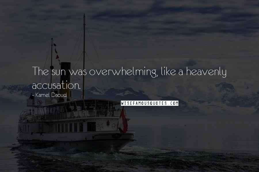 Kamel Daoud Quotes: The sun was overwhelming, like a heavenly accusation.