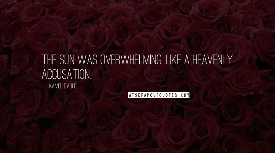 Kamel Daoud Quotes: The sun was overwhelming, like a heavenly accusation.