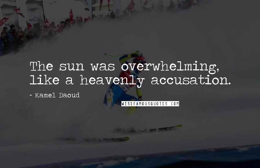 Kamel Daoud Quotes: The sun was overwhelming, like a heavenly accusation.