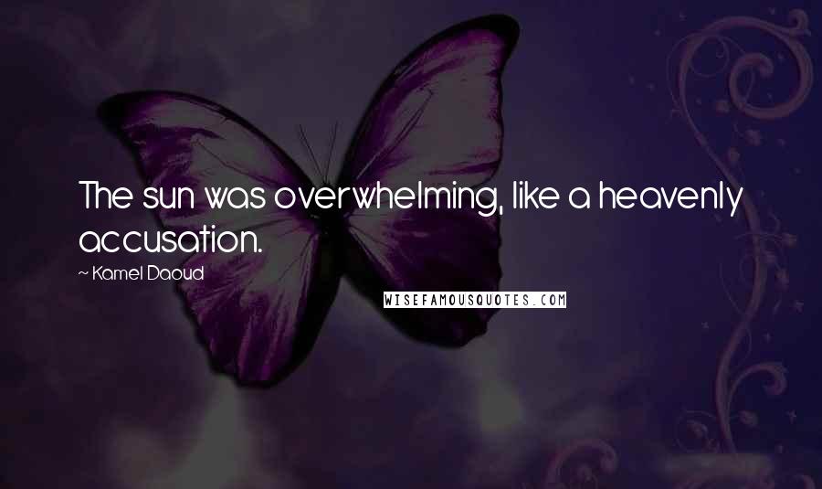 Kamel Daoud Quotes: The sun was overwhelming, like a heavenly accusation.