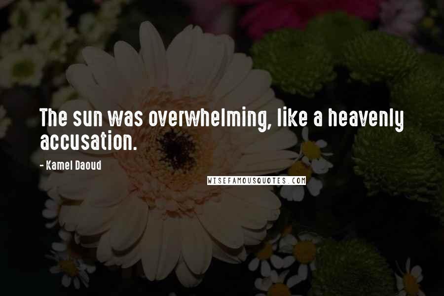 Kamel Daoud Quotes: The sun was overwhelming, like a heavenly accusation.