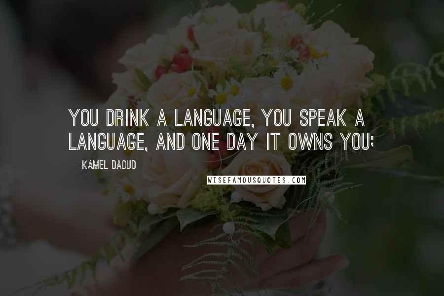 Kamel Daoud Quotes: You drink a language, you speak a language, and one day it owns you;