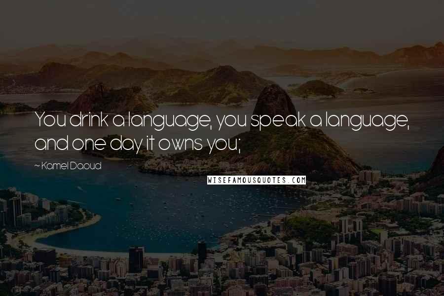 Kamel Daoud Quotes: You drink a language, you speak a language, and one day it owns you;