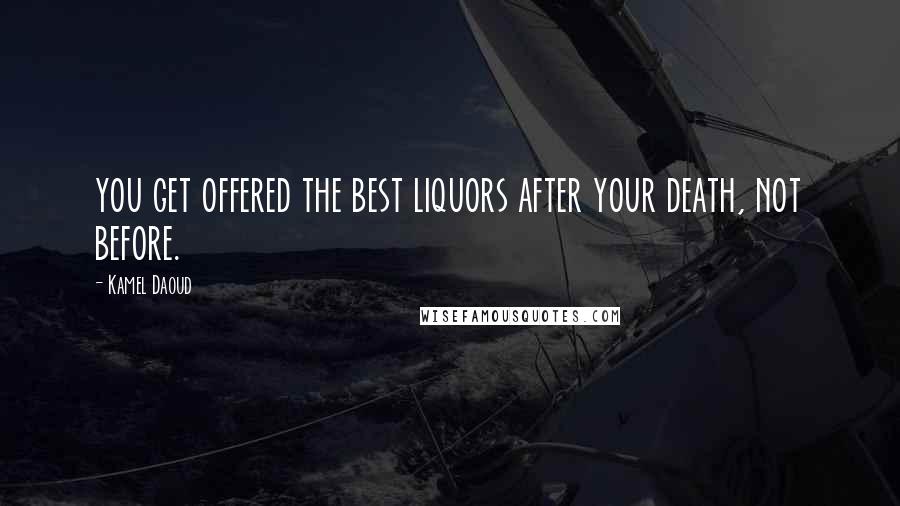 Kamel Daoud Quotes: you get offered the best liquors after your death, not before.