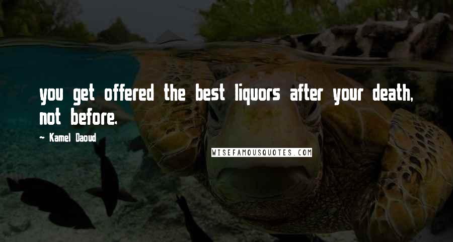 Kamel Daoud Quotes: you get offered the best liquors after your death, not before.