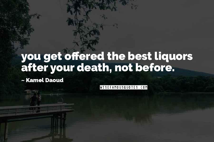 Kamel Daoud Quotes: you get offered the best liquors after your death, not before.