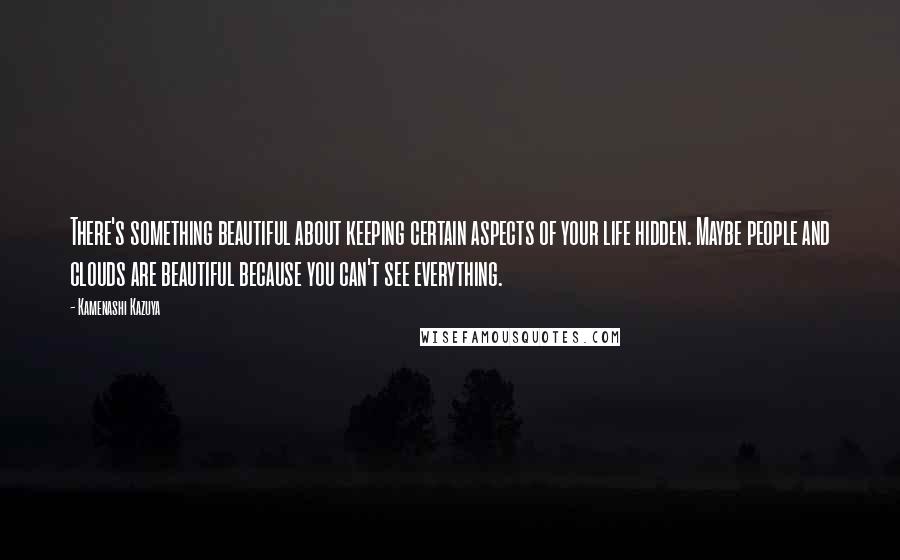 Kamenashi Kazuya Quotes: There's something beautiful about keeping certain aspects of your life hidden. Maybe people and clouds are beautiful because you can't see everything.