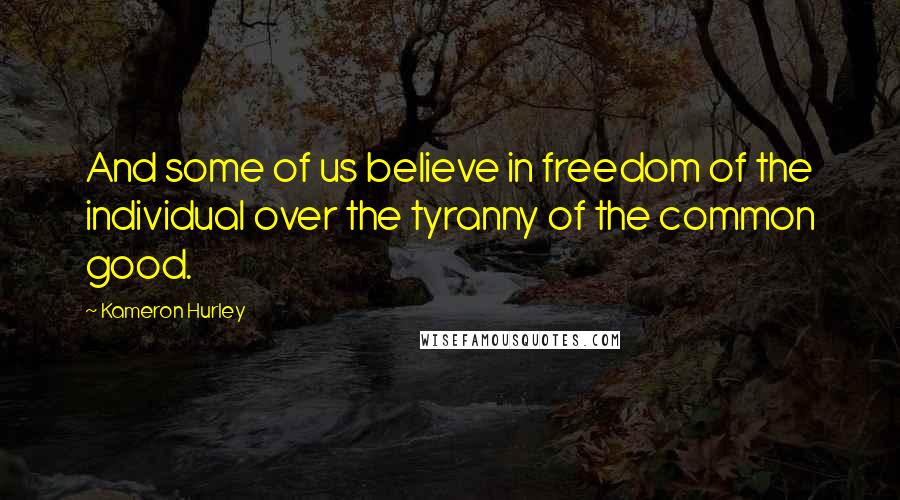 Kameron Hurley Quotes: And some of us believe in freedom of the individual over the tyranny of the common good.