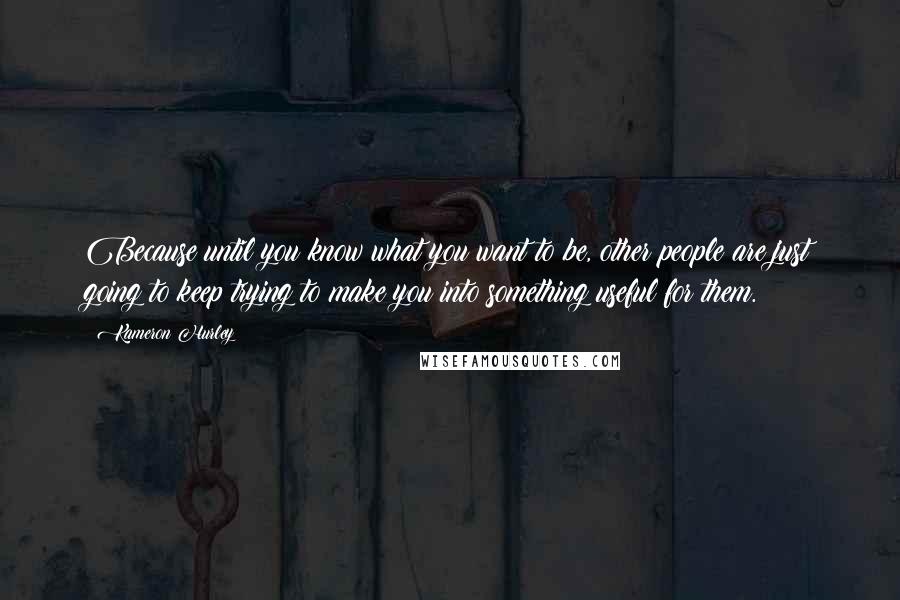 Kameron Hurley Quotes: Because until you know what you want to be, other people are just going to keep trying to make you into something useful for them.