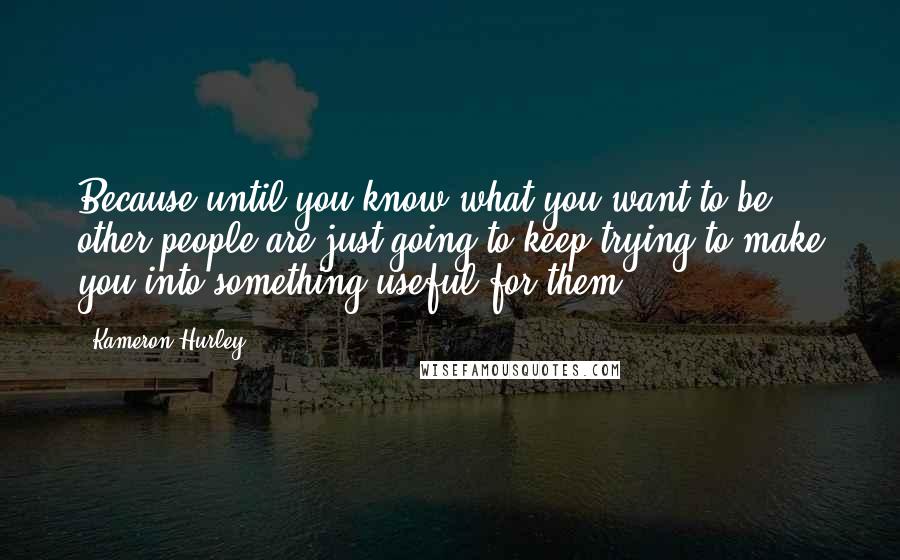 Kameron Hurley Quotes: Because until you know what you want to be, other people are just going to keep trying to make you into something useful for them.