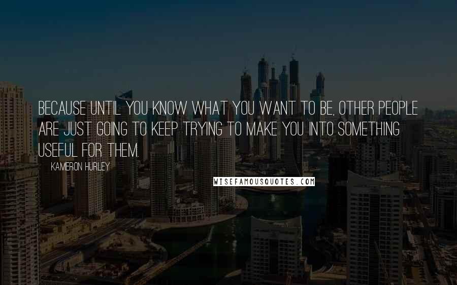 Kameron Hurley Quotes: Because until you know what you want to be, other people are just going to keep trying to make you into something useful for them.