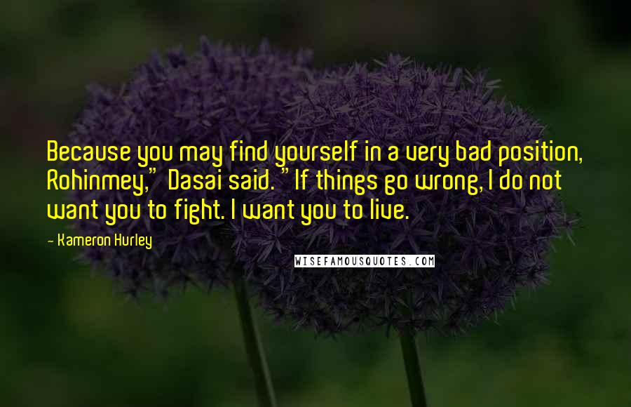Kameron Hurley Quotes: Because you may find yourself in a very bad position, Rohinmey," Dasai said. "If things go wrong, I do not want you to fight. I want you to live.