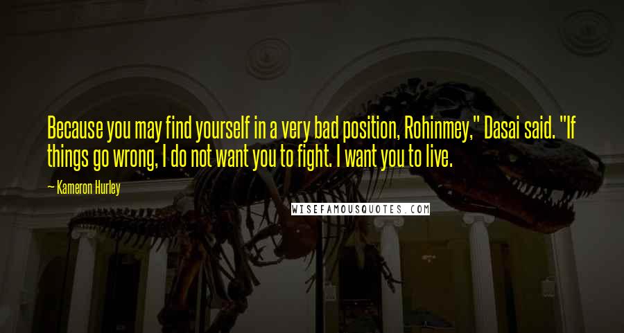 Kameron Hurley Quotes: Because you may find yourself in a very bad position, Rohinmey," Dasai said. "If things go wrong, I do not want you to fight. I want you to live.