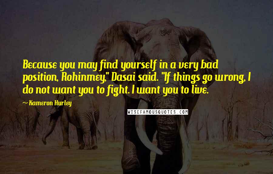 Kameron Hurley Quotes: Because you may find yourself in a very bad position, Rohinmey," Dasai said. "If things go wrong, I do not want you to fight. I want you to live.