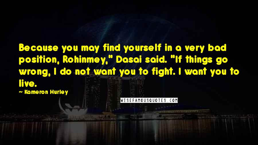 Kameron Hurley Quotes: Because you may find yourself in a very bad position, Rohinmey," Dasai said. "If things go wrong, I do not want you to fight. I want you to live.