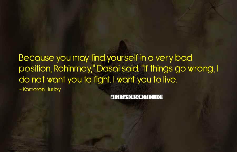Kameron Hurley Quotes: Because you may find yourself in a very bad position, Rohinmey," Dasai said. "If things go wrong, I do not want you to fight. I want you to live.