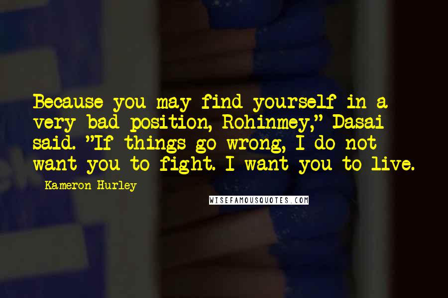 Kameron Hurley Quotes: Because you may find yourself in a very bad position, Rohinmey," Dasai said. "If things go wrong, I do not want you to fight. I want you to live.