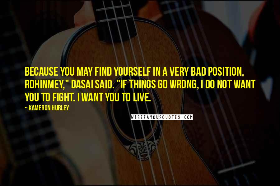 Kameron Hurley Quotes: Because you may find yourself in a very bad position, Rohinmey," Dasai said. "If things go wrong, I do not want you to fight. I want you to live.