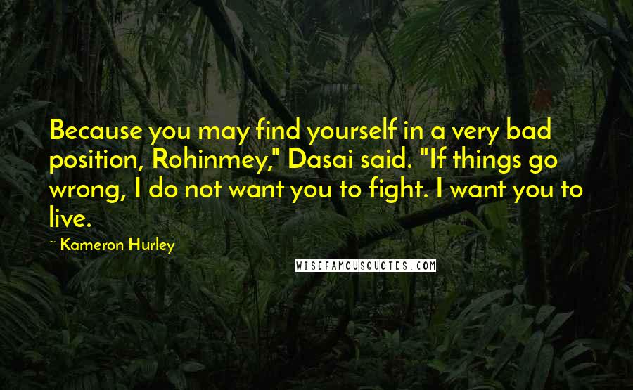 Kameron Hurley Quotes: Because you may find yourself in a very bad position, Rohinmey," Dasai said. "If things go wrong, I do not want you to fight. I want you to live.