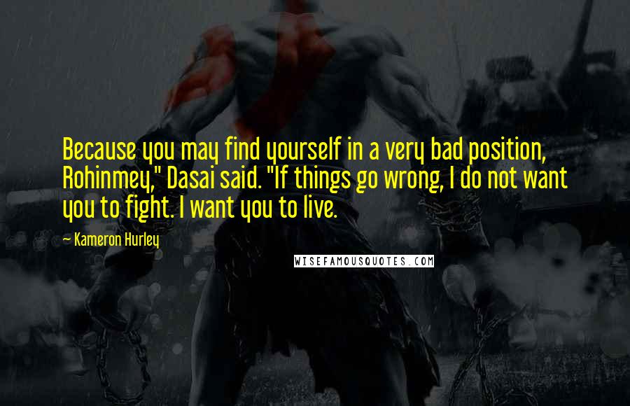 Kameron Hurley Quotes: Because you may find yourself in a very bad position, Rohinmey," Dasai said. "If things go wrong, I do not want you to fight. I want you to live.