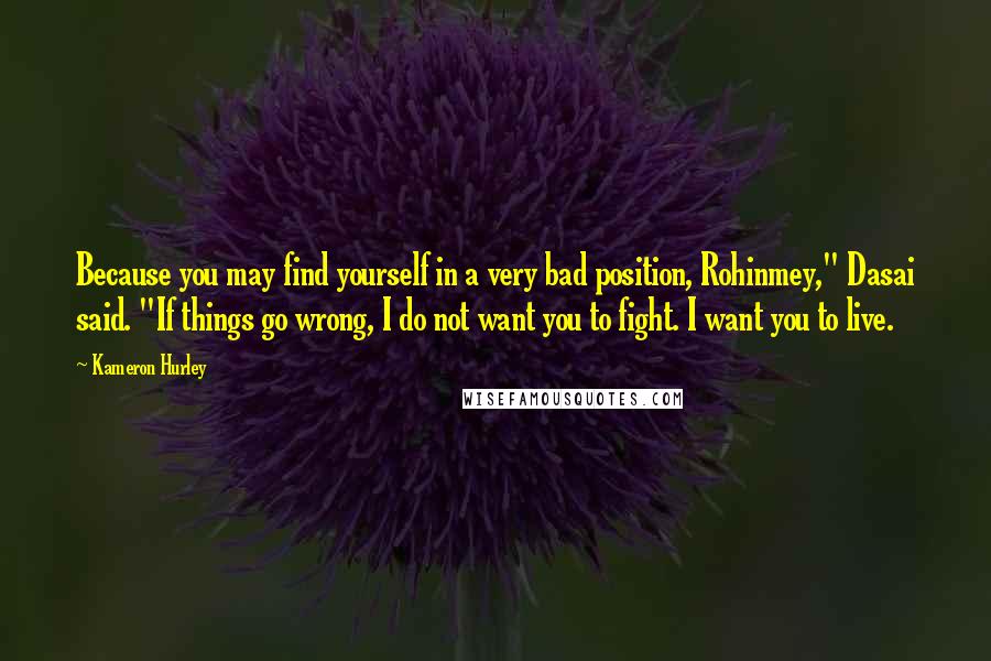 Kameron Hurley Quotes: Because you may find yourself in a very bad position, Rohinmey," Dasai said. "If things go wrong, I do not want you to fight. I want you to live.