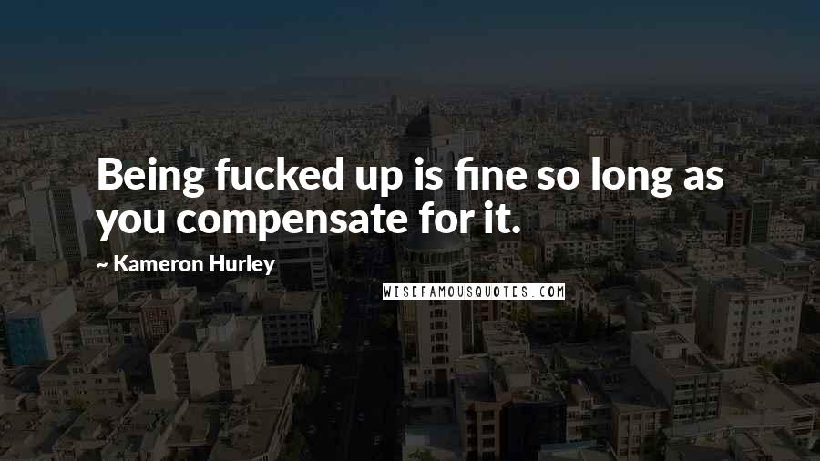 Kameron Hurley Quotes: Being fucked up is fine so long as you compensate for it.