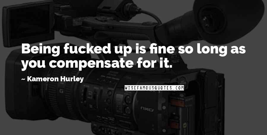 Kameron Hurley Quotes: Being fucked up is fine so long as you compensate for it.