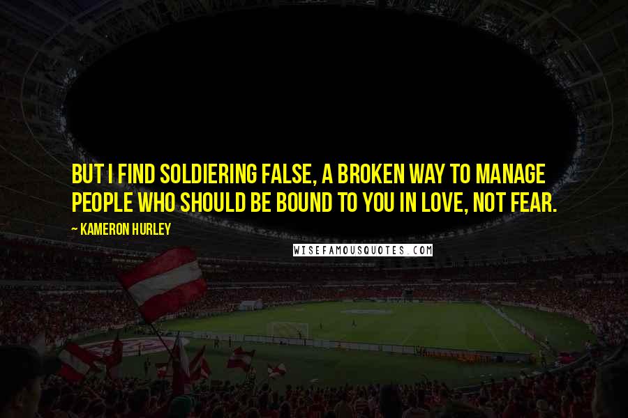 Kameron Hurley Quotes: But I find soldiering false, a broken way to manage people who should be bound to you in love, not fear.