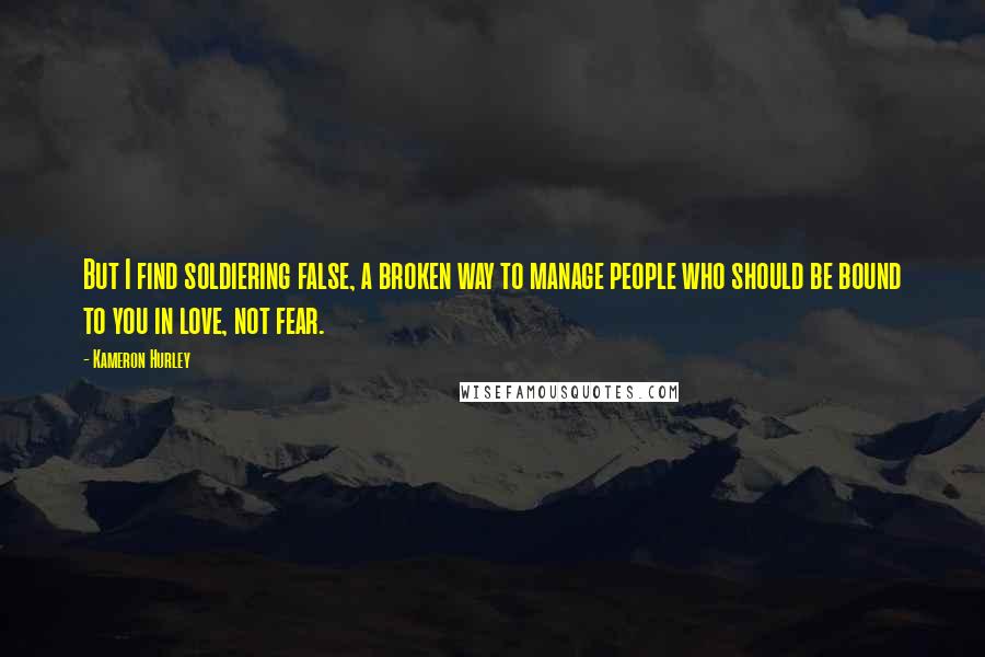 Kameron Hurley Quotes: But I find soldiering false, a broken way to manage people who should be bound to you in love, not fear.