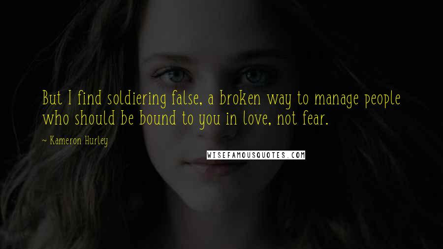 Kameron Hurley Quotes: But I find soldiering false, a broken way to manage people who should be bound to you in love, not fear.