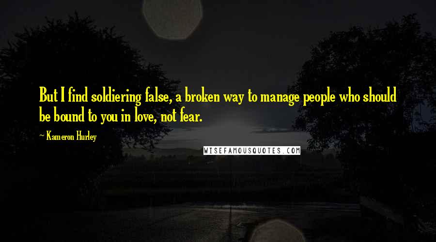 Kameron Hurley Quotes: But I find soldiering false, a broken way to manage people who should be bound to you in love, not fear.