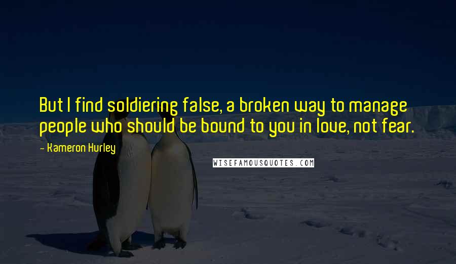 Kameron Hurley Quotes: But I find soldiering false, a broken way to manage people who should be bound to you in love, not fear.