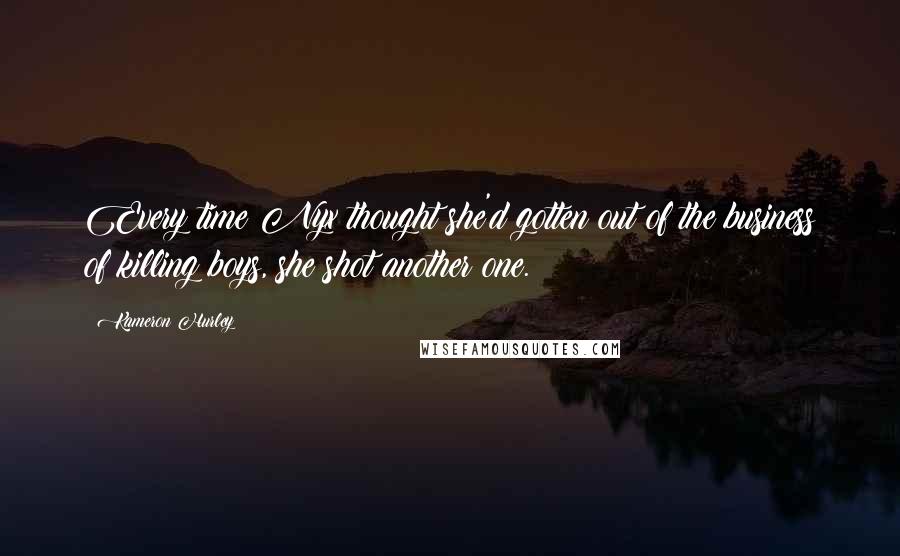 Kameron Hurley Quotes: Every time Nyx thought she'd gotten out of the business of killing boys, she shot another one.